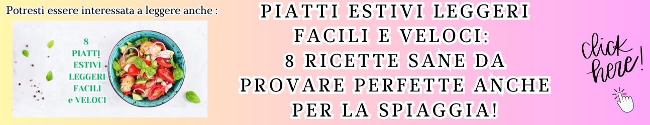 Piatti estivi leggeri facili e veloci: 8 ricette sane da provare perfette anche per la spiaggia!